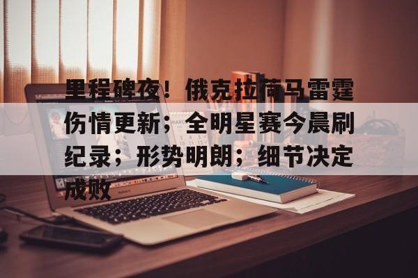 爱游戏体育-里程碑夜！俄克拉荷马雷霆伤情更新；全明星赛今晨刷纪录；形势明朗；细节决定成败的简单介绍