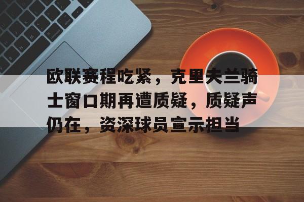 爱游戏官网-欧联赛程吃紧，克里夫兰骑士窗口期再遭质疑，质疑声仍在，资深球员宣示担当的简单介绍
