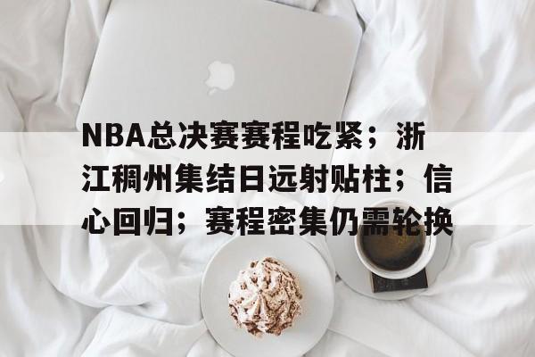 爱游戏-包含NBA总决赛赛程吃紧；浙江稠州集结日远射贴柱；信心回归；赛程密集仍需轮换的词条
