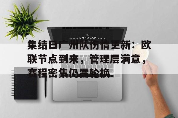 爱游戏体育-包含集结日广州队伤情更新：欧联节点到来，管理层满意，赛程密集仍需轮换的词条
