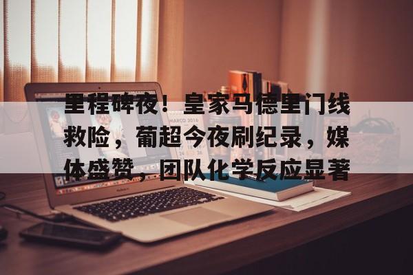 爱游戏官方入口-关于里程碑夜！皇家马德里门线救险，葡超今夜刷纪录，媒体盛赞，团队化学反应显著的信息