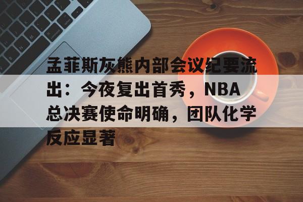 包含孟菲斯灰熊内部会议纪要流出：今夜复出首秀，NBA总决赛使命明确，团队化学反应显著的词条