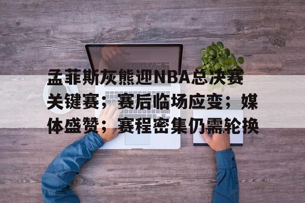 关于孟菲斯灰熊迎NBA总决赛关键赛；赛后临场应变；媒体盛赞；赛程密集仍需轮换的信息